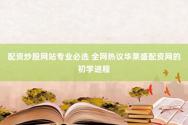 配资炒股网站专业必选 全网热议华莱盛配资网的初学进程