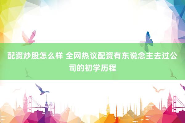 配资炒股怎么样 全网热议配资有东说念主去过公司的初学历程