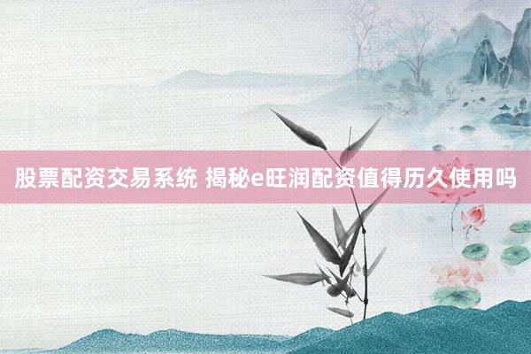 股票配资交易系统 揭秘e旺润配资值得历久使用吗