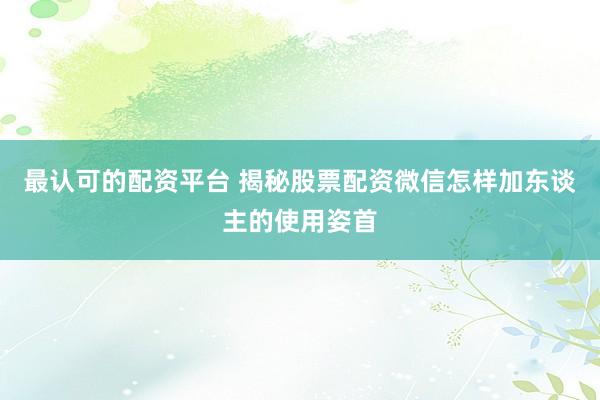 最认可的配资平台 揭秘股票配资微信怎样加东谈主的使用姿首