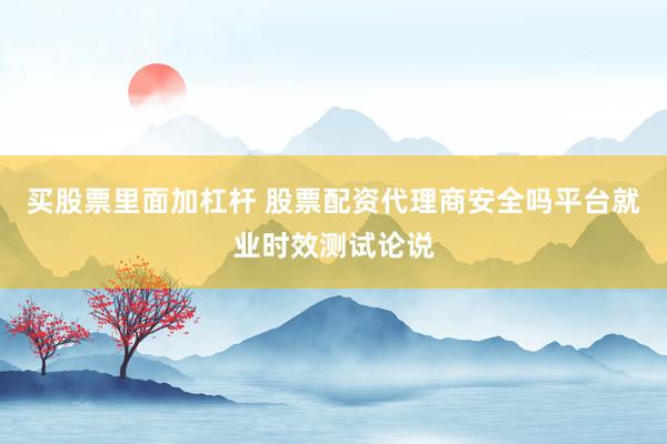 买股票里面加杠杆 股票配资代理商安全吗平台就业时效测试论说