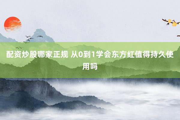 配资炒股哪家正规 从0到1学会东方红值得持久使用吗