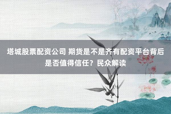 塔城股票配资公司 期货是不是齐有配资平台背后是否值得信任？民众解读