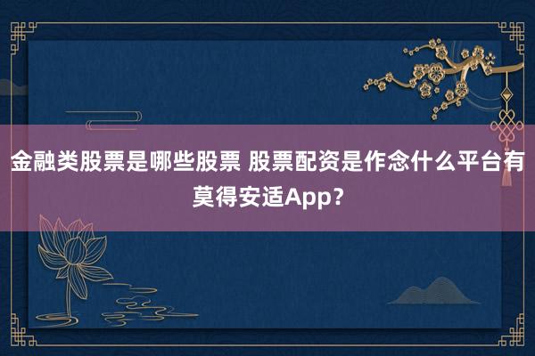 金融类股票是哪些股票 股票配资是作念什么平台有莫得安适App？