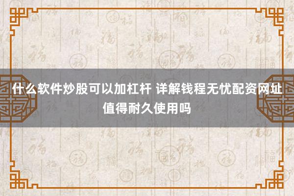 什么软件炒股可以加杠杆 详解钱程无忧配资网址值得耐久使用吗