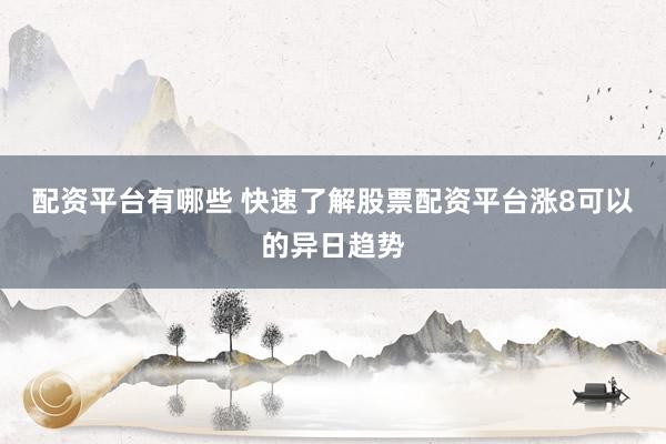 配资平台有哪些 快速了解股票配资平台涨8可以的异日趋势