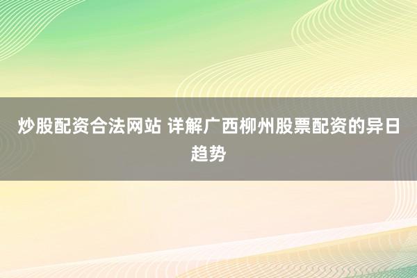 炒股配资合法网站 详解广西柳州股票配资的异日趋势