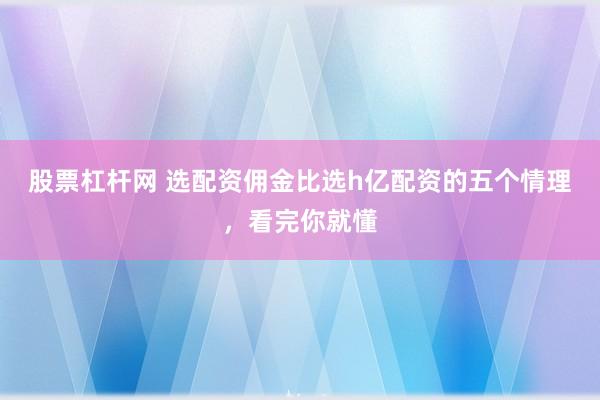 股票杠杆网 选配资佣金比选h亿配资的五个情理，看完你就懂
