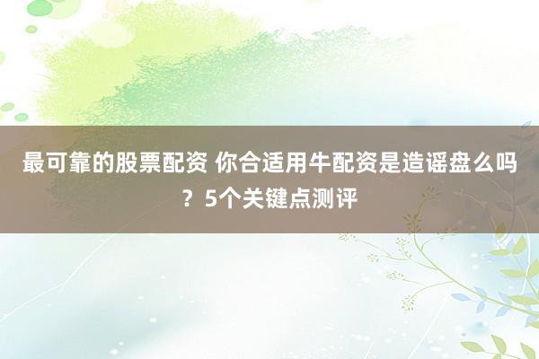 最可靠的股票配资 你合适用牛配资是造谣盘么吗？5个关键点测评