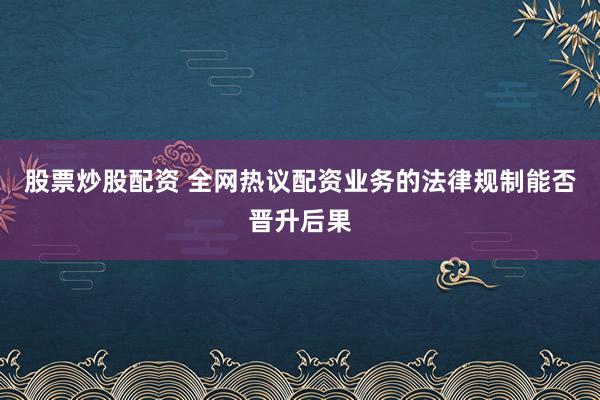股票炒股配资 全网热议配资业务的法律规制能否晋升后果