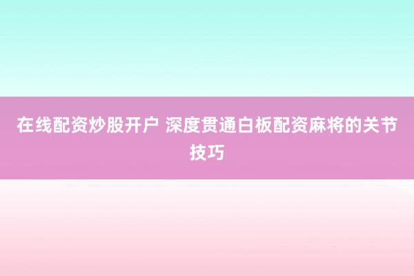 在线配资炒股开户 深度贯通白板配资麻将的关节技巧