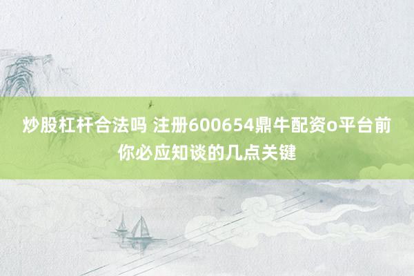 炒股杠杆合法吗 注册600654鼎牛配资o平台前你必应知谈的几点关键