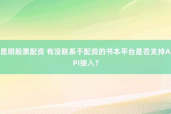 昆明股票配资 有没联系于配资的书本平台是否支持API接入？