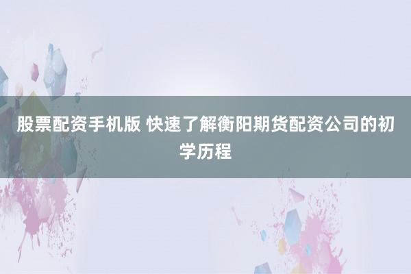 股票配资手机版 快速了解衡阳期货配资公司的初学历程