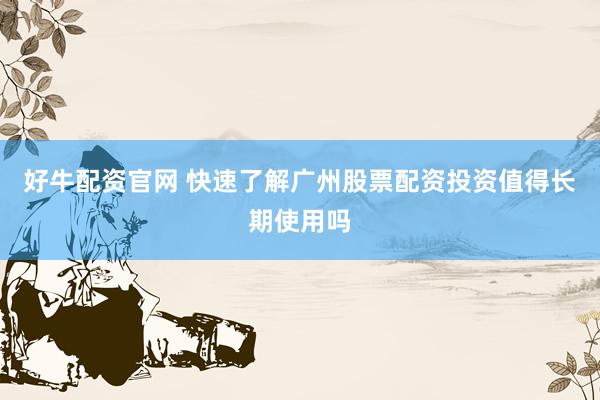 好牛配资官网 快速了解广州股票配资投资值得长期使用吗