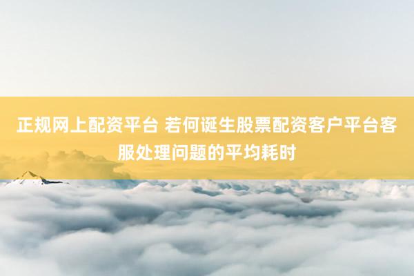 正规网上配资平台 若何诞生股票配资客户平台客服处理问题的平均耗时