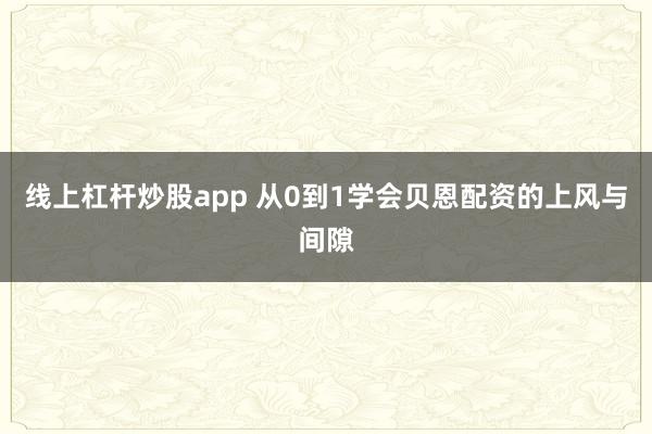 线上杠杆炒股app 从0到1学会贝恩配资的上风与间隙