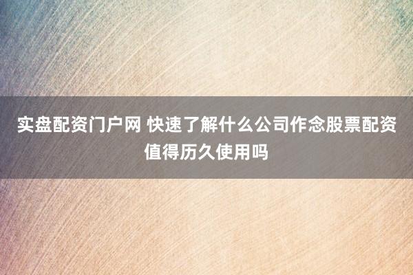 实盘配资门户网 快速了解什么公司作念股票配资值得历久使用吗