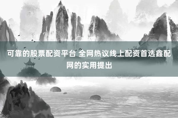可靠的股票配资平台 全网热议线上配资首选鑫配网的实用提出