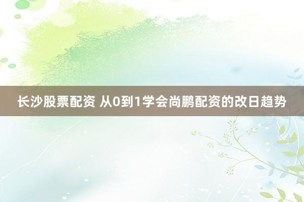 长沙股票配资 从0到1学会尚鹏配资的改日趋势