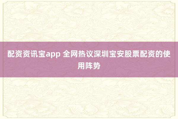 配资资讯宝app 全网热议深圳宝安股票配资的使用阵势