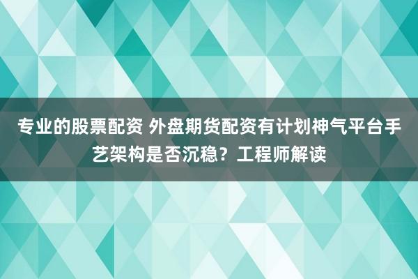 专业的股票配资 外盘期货配资有计划神气平台手艺架构是否沉稳？工程师解读