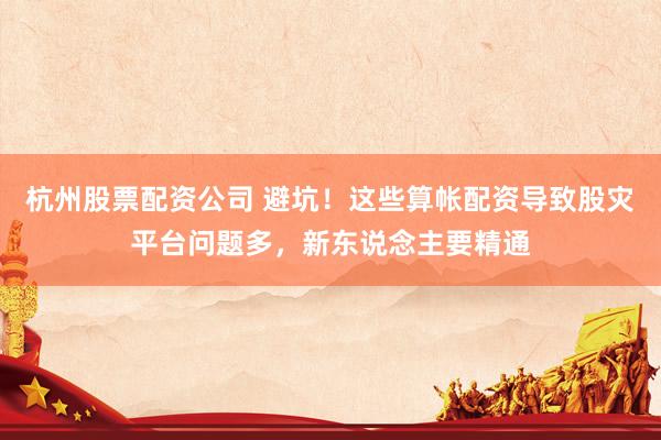 杭州股票配资公司 避坑！这些算帐配资导致股灾平台问题多，新东说念主要精通
