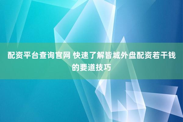配资平台查询官网 快速了解皆城外盘配资若干钱的要道技巧