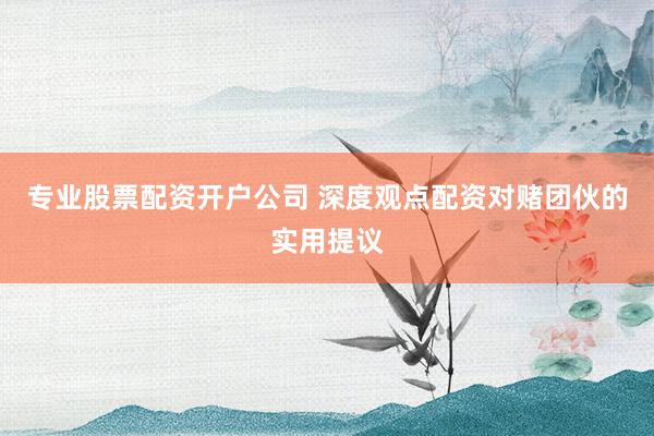 专业股票配资开户公司 深度观点配资对赌团伙的实用提议