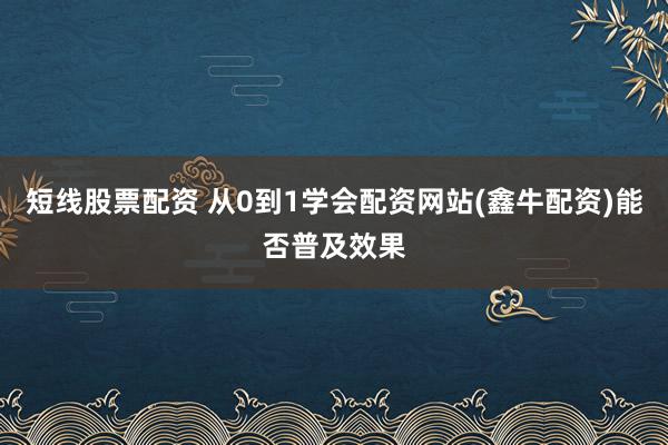 短线股票配资 从0到1学会配资网站(鑫牛配资)能否普及效果