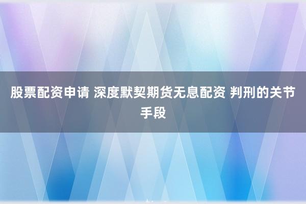 股票配资申请 深度默契期货无息配资 判刑的关节手段