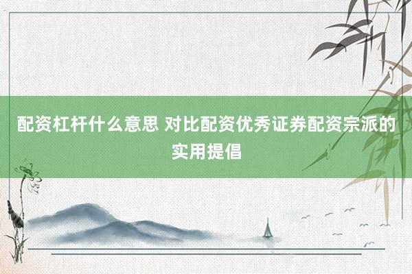 配资杠杆什么意思 对比配资优秀证券配资宗派的实用提倡