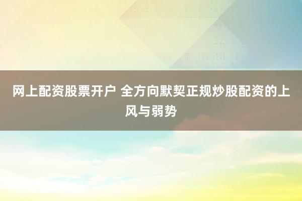网上配资股票开户 全方向默契正规炒股配资的上风与弱势
