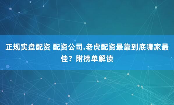 正规实盘配资 配资公司.老虎配资最靠到底哪家最佳？附榜单解读