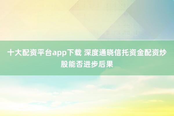 十大配资平台app下载 深度通晓信托资金配资炒股能否进步后果