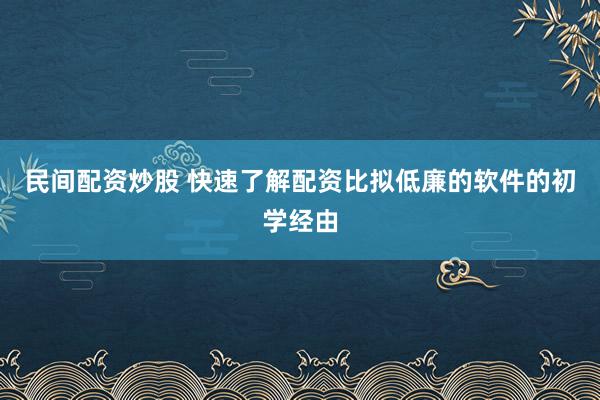 民间配资炒股 快速了解配资比拟低廉的软件的初学经由