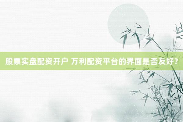 股票实盘配资开户 万利配资平台的界面是否友好？