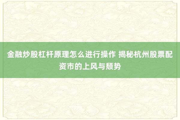 金融炒股杠杆原理怎么进行操作 揭秘杭州股票配资市的上风与颓势