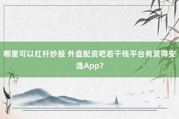 哪里可以杠杆炒股 外盘配资吧若干钱平台有莫得安逸App？