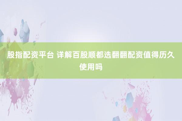 股指配资平台 详解百股顺都选翻翻配资值得历久使用吗