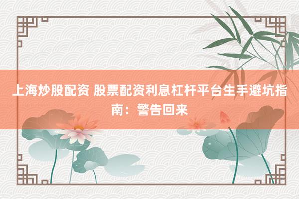 上海炒股配资 股票配资利息杠杆平台生手避坑指南：警告回来