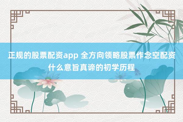 正规的股票配资app 全方向领略股票作念空配资什么意旨真谛的初学历程