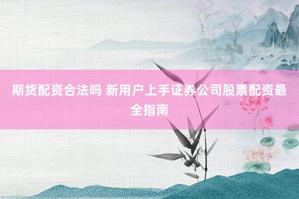 期货配资合法吗 新用户上手证券公司股票配资最全指南