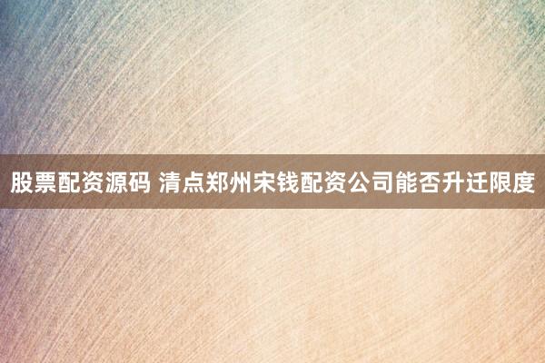 股票配资源码 清点郑州宋钱配资公司能否升迁限度