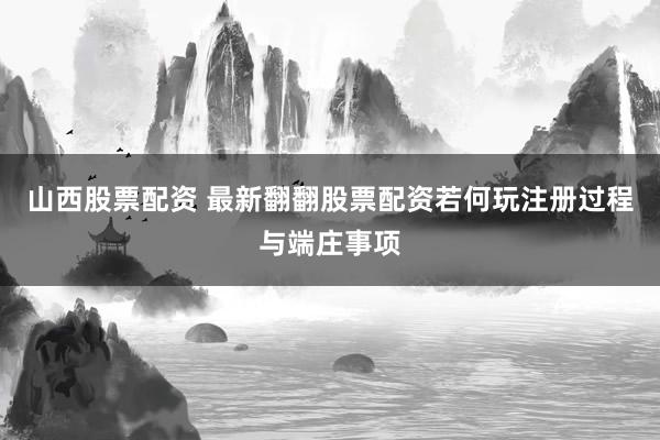 山西股票配资 最新翻翻股票配资若何玩注册过程与端庄事项