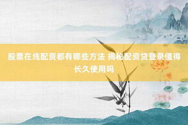 股票在线配资都有哪些方法 揭秘配资贷登录值得长久使用吗