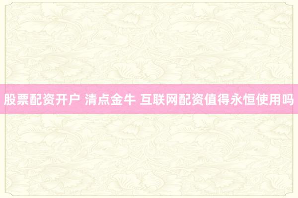 股票配资开户 清点金牛 互联网配资值得永恒使用吗