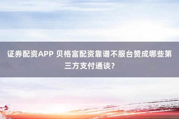 证券配资APP 贝格富配资靠谱不服台赞成哪些第三方支付通谈？