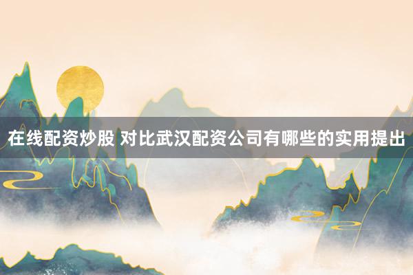 在线配资炒股 对比武汉配资公司有哪些的实用提出
