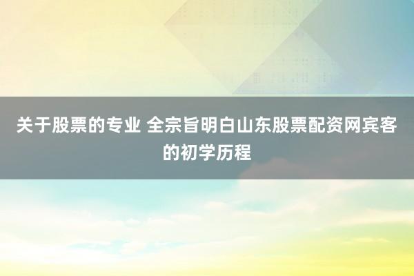 关于股票的专业 全宗旨明白山东股票配资网宾客的初学历程